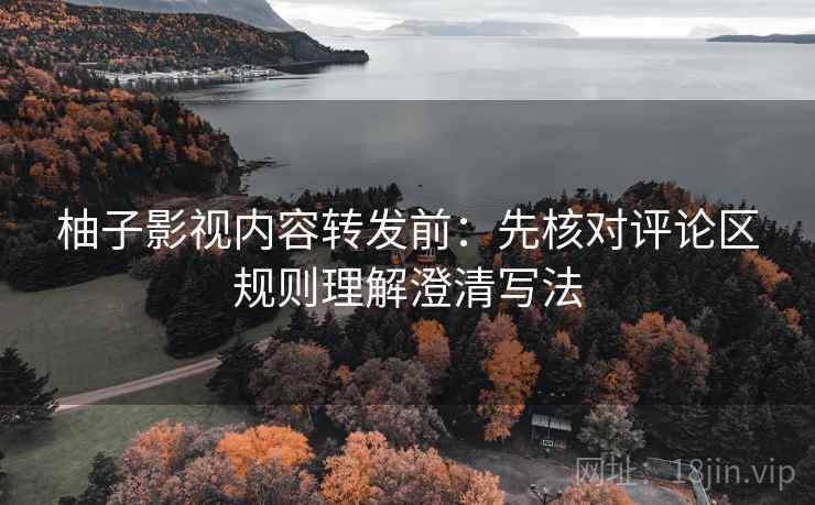 柚子影视内容转发前：先核对评论区规则理解澄清写法