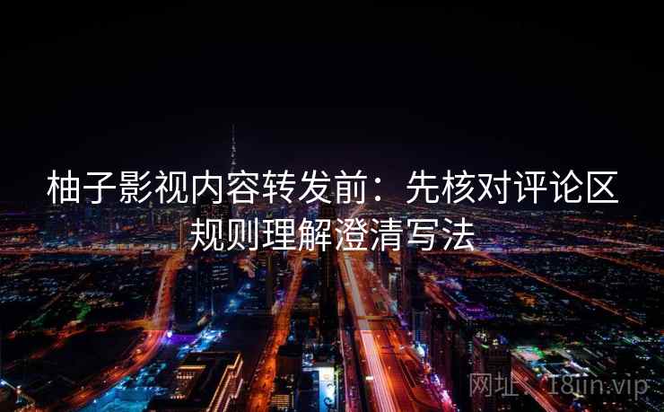 柚子影视内容转发前:先核对评论区规则理解澄清写法 柚子影视内容转发前:先核对评论区规则理解澄清写法
