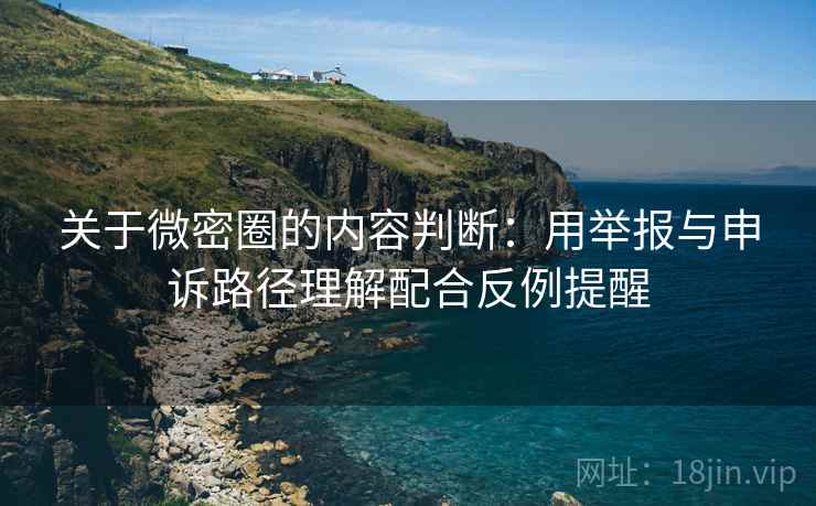 关于微密圈的内容判断:用举报与申诉路径理解配合反例提醒 关于微密圈的内容判断:用举报与申诉路径理解配合反例提醒