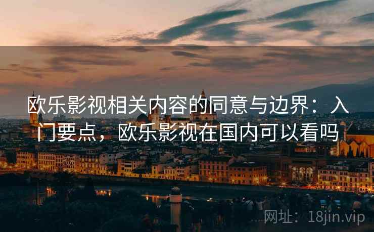 欧乐影视相关内容的同意与边界:入门要点,欧乐影视在国内可以看吗 欧乐影视相关内容的同意与边界:入门要点,欧乐影视在国内可以看吗