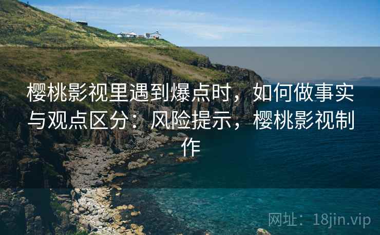 樱桃影视里遇到爆点时，如何做事实与观点区分：风险提示，樱桃影视制作