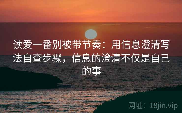 读爱一番别被带节奏：用信息澄清写法自查步骤，信息的澄清不仅是自己的事