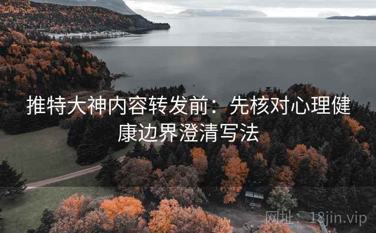 推特大神内容转发前：先核对心理健康边界澄清写法