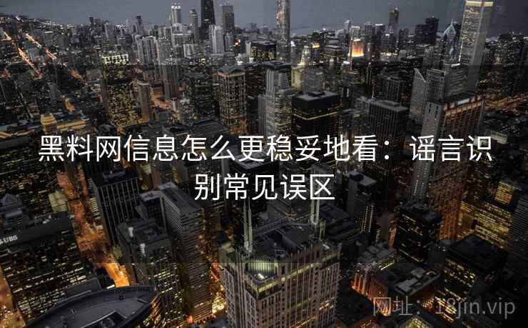 黑料网信息怎么更稳妥地看:谣言识别常见误区 黑料网信息怎么更稳妥地看:谣言识别常见误区