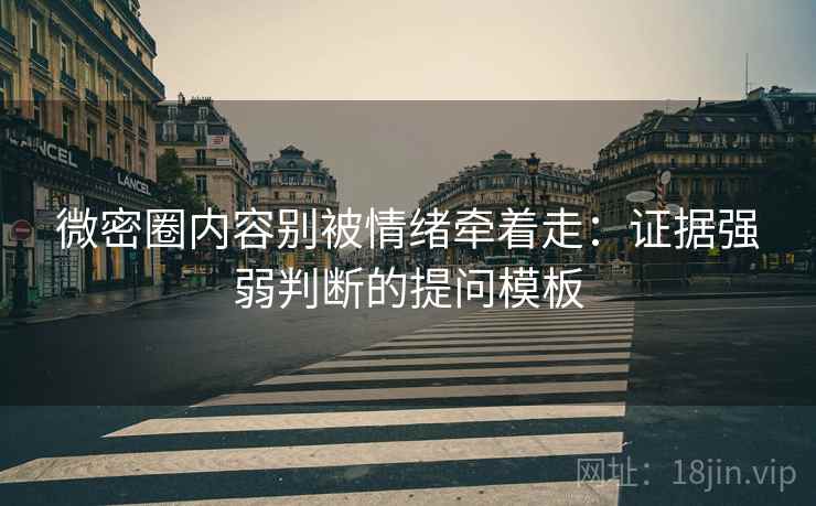 微密圈内容别被情绪牵着走：证据强弱判断的提问模板