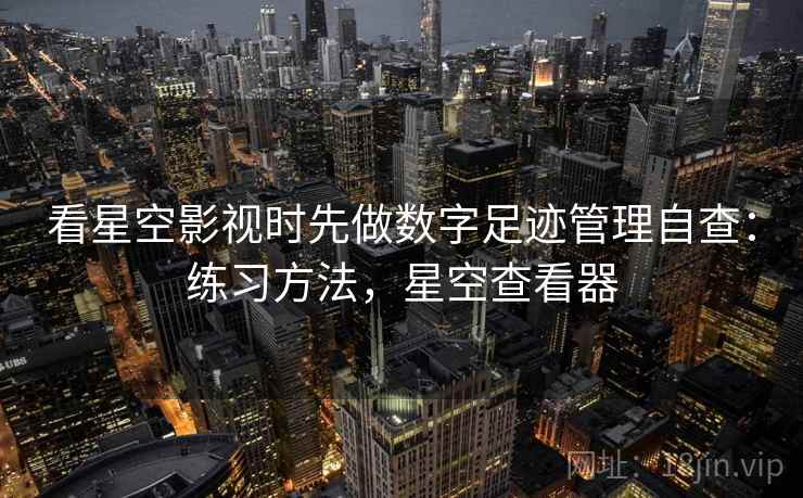看星空影视时先做数字足迹管理自查：练习方法，星空查看器