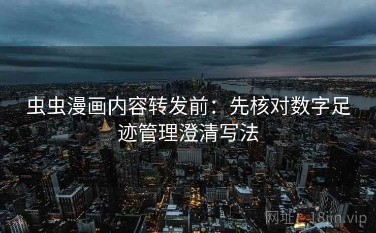 虫虫漫画内容转发前：先核对数字足迹管理澄清写法
