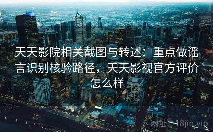 天天影院相关截图与转述：重点做谣言识别核验路径，天天影视官方评价怎么样