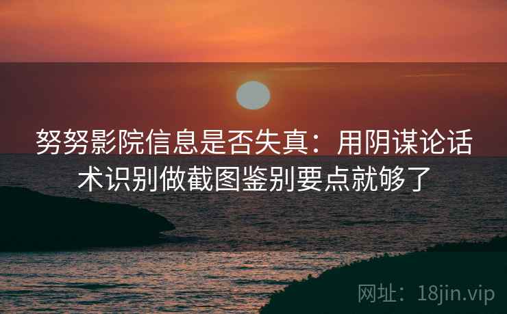 努努影院信息是否失真:用阴谋论话术识别做截图鉴别要点就够了 努努影院信息是否失真:用阴谋论话术识别做截图鉴别要点就够了