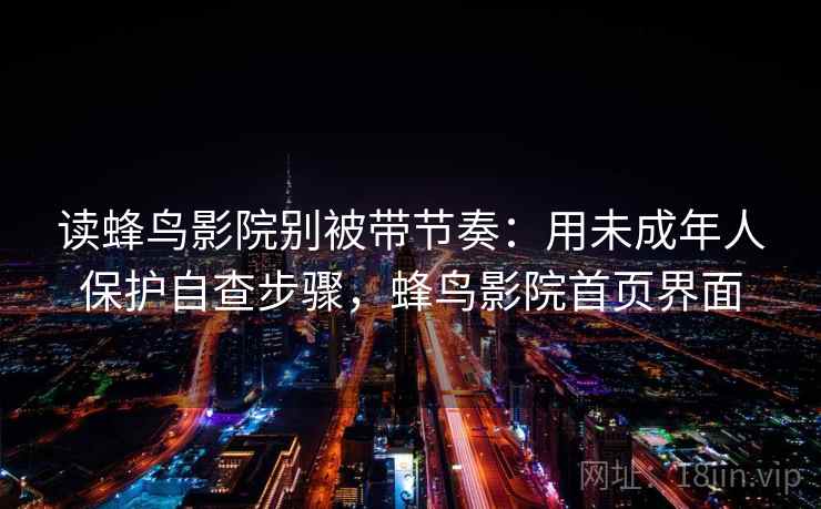 读蜂鸟影院别被带节奏:用未成年人保护自查步骤,蜂鸟影院首页界面 读蜂鸟影院别被带节奏:用未成年人保护自查步骤,蜂鸟影院首页界面