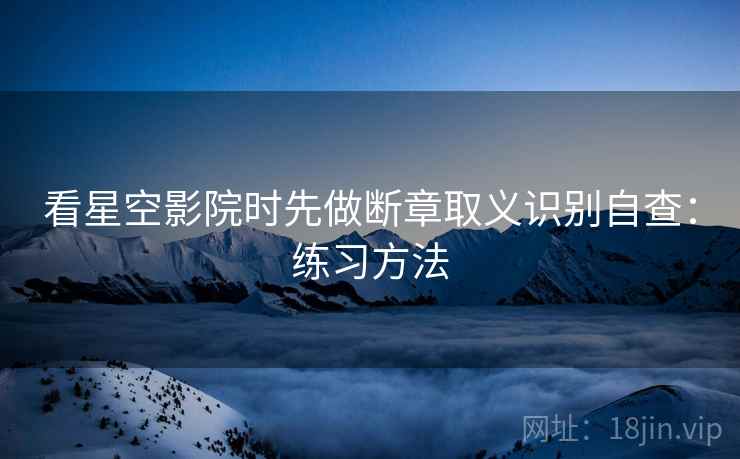看星空影院时先做断章取义识别自查：练习方法