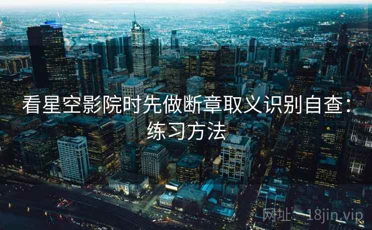 看星空影院时先做断章取义识别自查:练习方法 看星空影院时先做断章取义识别自查:练习方法