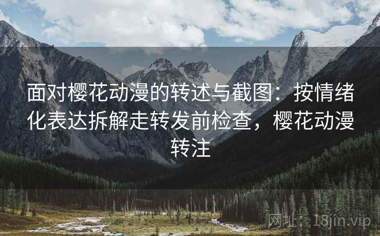 面对樱花动漫的转述与截图:按情绪化表达拆解走转发前检查,樱花动漫转注 面对樱花动漫的转述与截图:按情绪化表达拆解走转发前检查,樱花动漫转注
