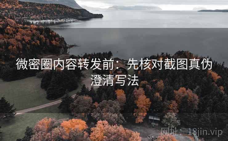 微密圈内容转发前:先核对截图真伪澄清写法 微密圈内容转发前:先核对截图真伪澄清写法