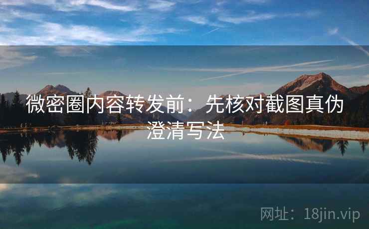 微密圈内容转发前：先核对截图真伪澄清写法