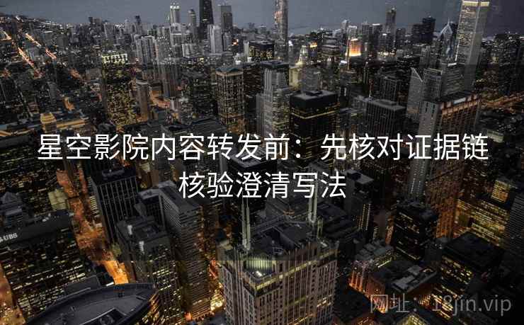星空影院内容转发前：先核对证据链核验澄清写法