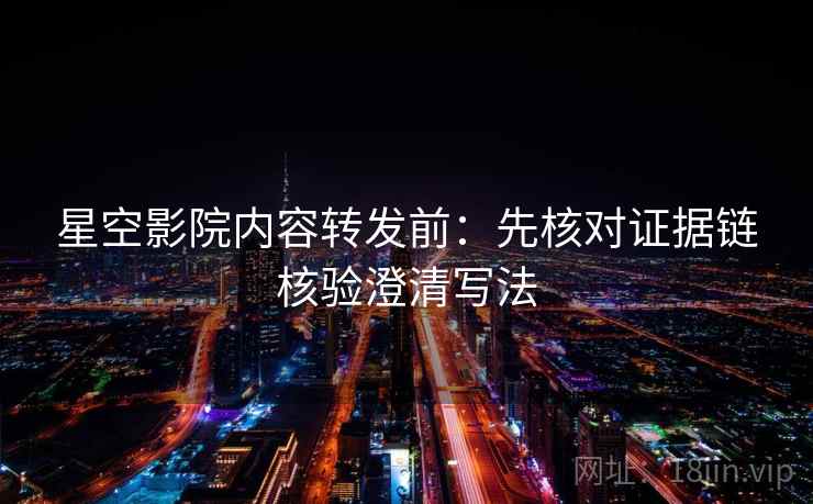 星空影院内容转发前:先核对证据链核验澄清写法 星空影院内容转发前:先核对证据链核验澄清写法
