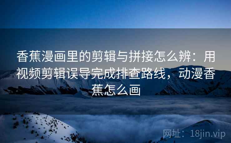 香蕉漫画里的剪辑与拼接怎么辨：用视频剪辑误导完成排查路线，动漫香蕉怎么画