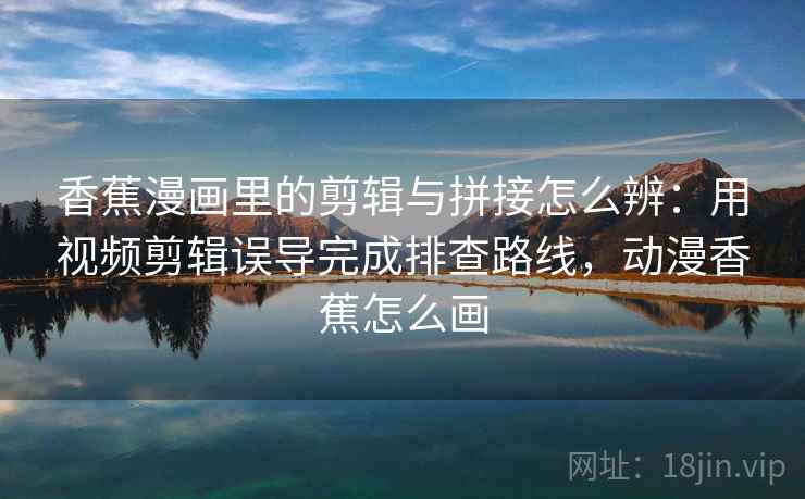 香蕉漫画里的剪辑与拼接怎么辨:用视频剪辑误导完成排查路线,动漫香蕉怎么画 香蕉漫画里的剪辑与拼接怎么辨:用视频剪辑误导完成排查路线,动漫香蕉怎么画