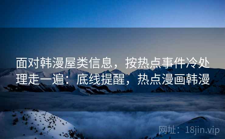 面对韩漫屋类信息，按热点事件冷处理走一遍：底线提醒，热点漫画韩漫
