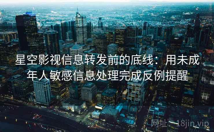 星空影视信息转发前的底线：用未成年人敏感信息处理完成反例提醒