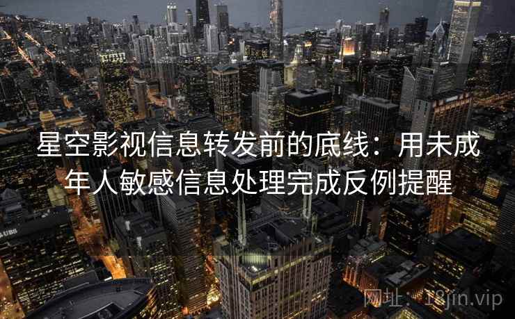 星空影视信息转发前的底线：用未成年人敏感信息处理完成反例提醒