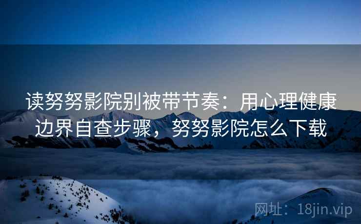 读努努影院别被带节奏:用心理健康边界自查步骤,努努影院怎么下载 读努努影院别被带节奏:用心理健康边界自查步骤,努努影院怎么下载
