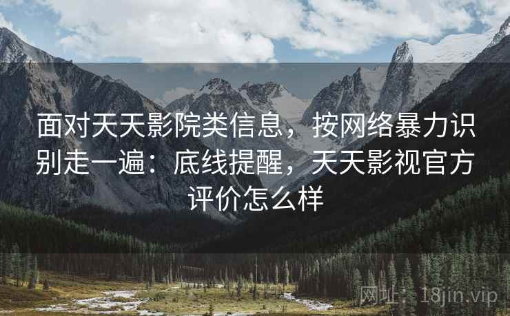面对天天影院类信息，按网络暴力识别走一遍：底线提醒，天天影视官方评价怎么样