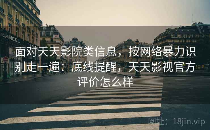 面对天天影院类信息,按网络暴力识别走一遍:底线提醒,天天影视官方评价怎么样 面对天天影院类信息,按网络暴力识别走一遍:底线提醒,天天影视官方评价怎么样