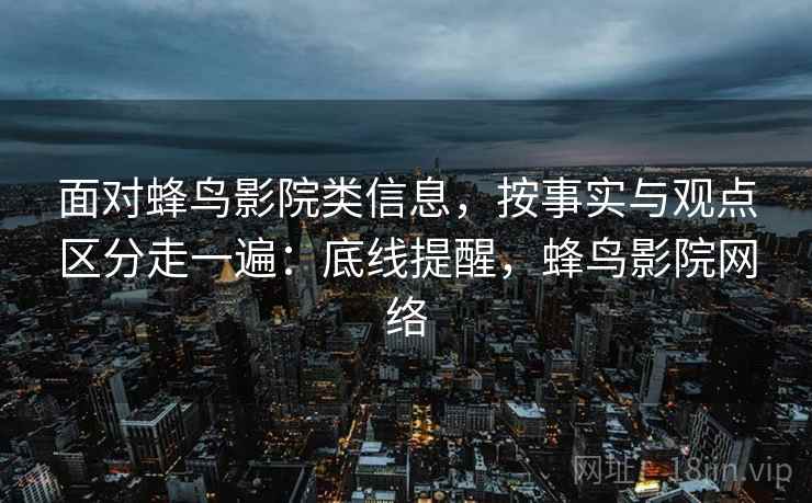 面对蜂鸟影院类信息,按事实与观点区分走一遍:底线提醒,蜂鸟影院网络 面对蜂鸟影院类信息,按事实与观点区分走一遍:底线提醒,蜂鸟影院网络