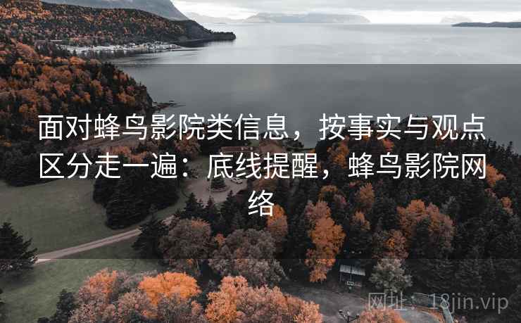 面对蜂鸟影院类信息，按事实与观点区分走一遍：底线提醒，蜂鸟影院网络