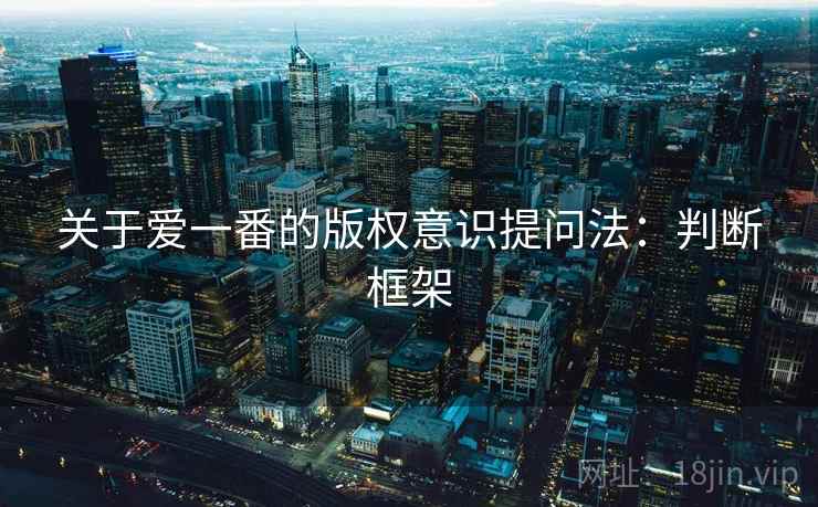 关于爱一番的版权意识提问法:判断框架 关于爱一番的版权意识提问法:判断框架