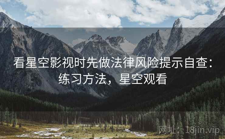 看星空影视时先做法律风险提示自查：练习方法，星空观看