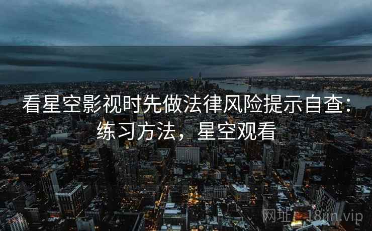 看星空影视时先做法律风险提示自查：练习方法，星空观看