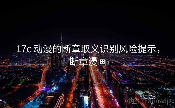 17c 动漫的断章取义识别风险提示,断章漫画 17c 动漫的断章取义识别风险提示,断章漫画