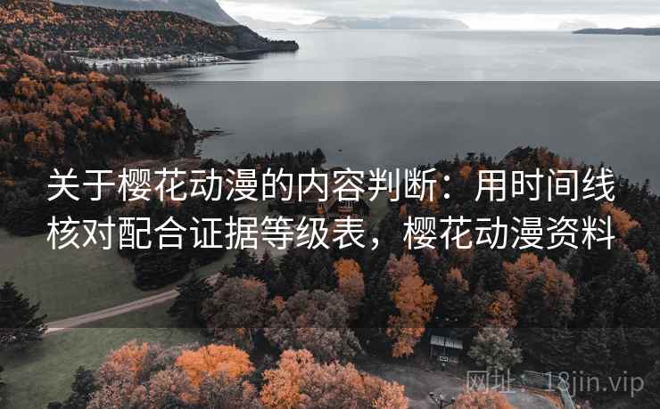 关于樱花动漫的内容判断：用时间线核对配合证据等级表，樱花动漫资料