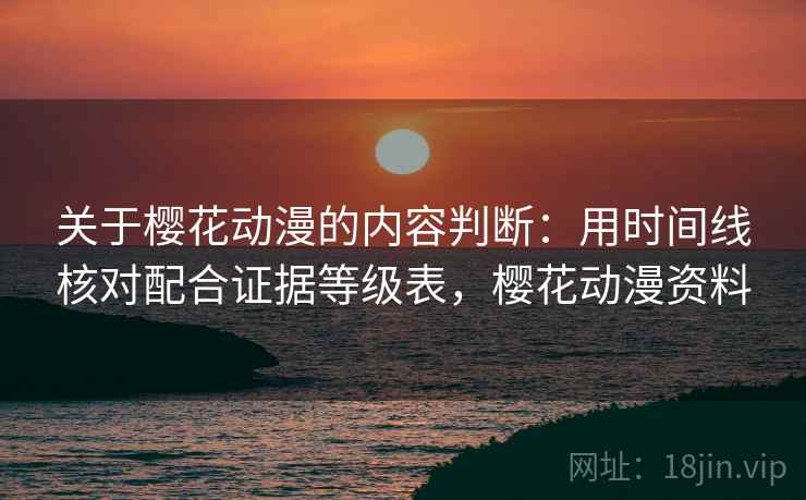 关于樱花动漫的内容判断:用时间线核对配合证据等级表,樱花动漫资料 关于樱花动漫的内容判断:用时间线核对配合证据等级表,樱花动漫资料
