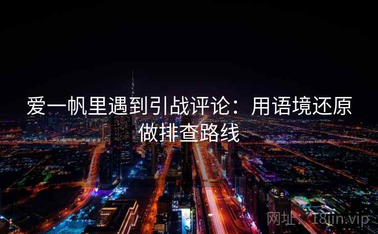 爱一帆里遇到引战评论:用语境还原做排查路线 爱一帆里遇到引战评论:用语境还原做排查路线
