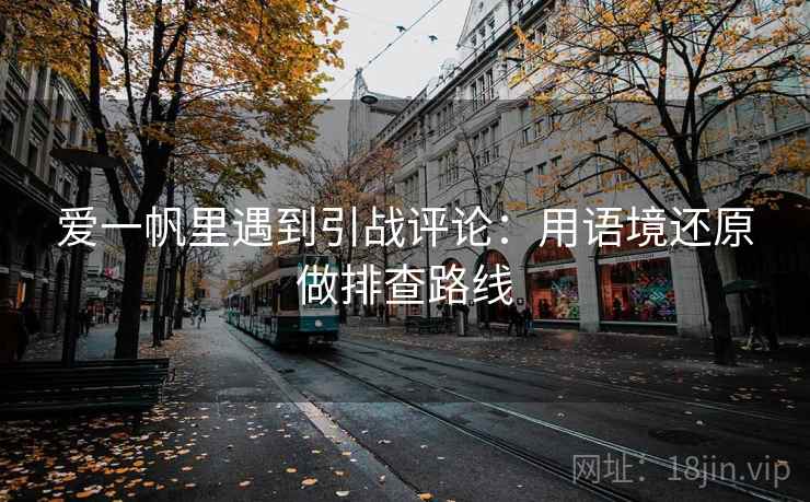 爱一帆里遇到引战评论：用语境还原做排查路线