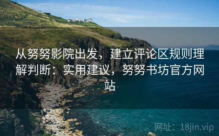 从努努影院出发,建立评论区规则理解判断:实用建议,努努书坊官方网站 从努努影院出发,建立评论区规则理解判断:实用建议,努努书坊官方网站