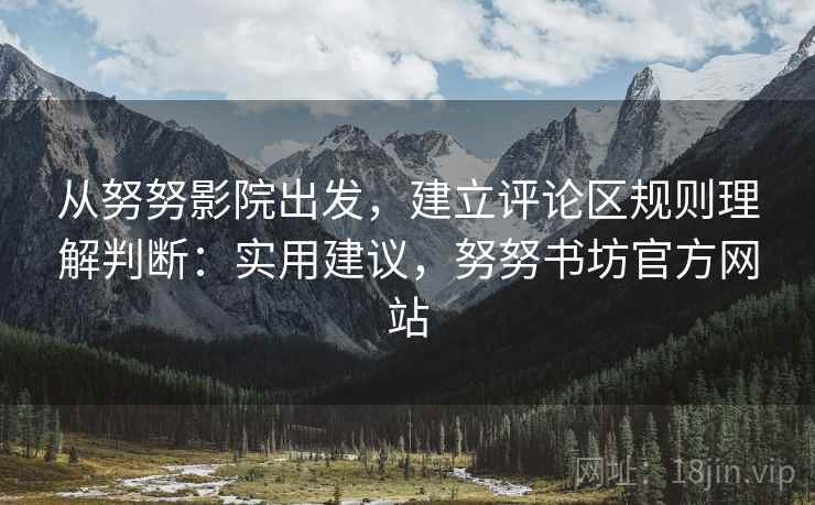 从努努影院出发，建立评论区规则理解判断：实用建议，努努书坊官方网站