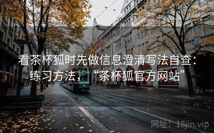 看茶杯狐时先做信息澄清写法自查：练习方法，“茶杯狐官方网站”