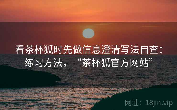 看茶杯狐时先做信息澄清写法自查:练习方法,“茶杯狐官方网站” 看茶杯狐时先做信息澄清写法自查:练习方法,“茶杯狐官方网站”
