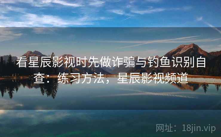看星辰影视时先做诈骗与钓鱼识别自查:练习方法,星辰影视频道 看星辰影视时先做诈骗与钓鱼识别自查:练习方法,星辰影视频道