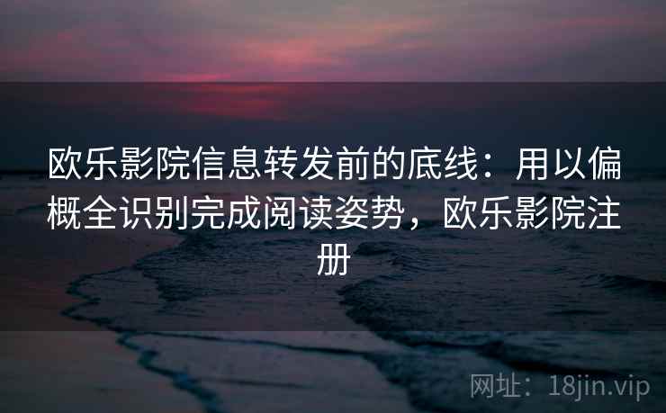 欧乐影院信息转发前的底线：用以偏概全识别完成阅读姿势，欧乐影院注册
