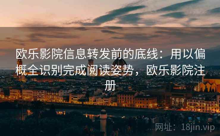 欧乐影院信息转发前的底线：用以偏概全识别完成阅读姿势，欧乐影院注册