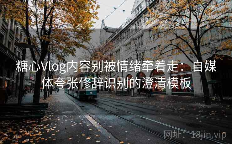 糖心Vlog内容别被情绪牵着走：自媒体夸张修辞识别的澄清模板