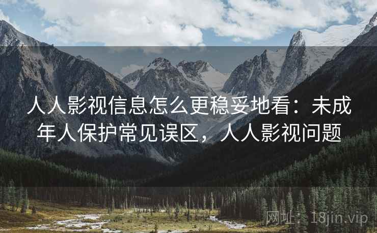 人人影视信息怎么更稳妥地看：未成年人保护常见误区，人人影视问题