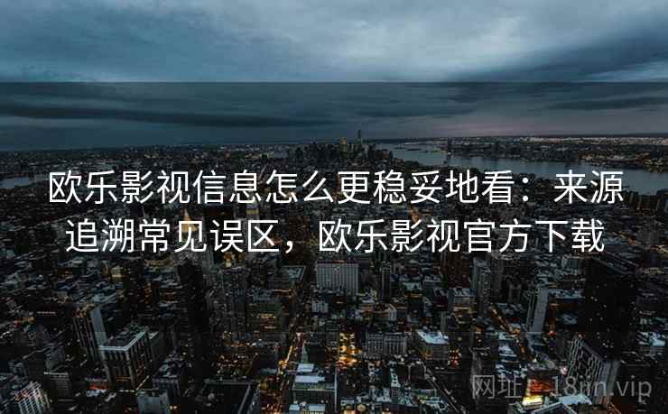 欧乐影视信息怎么更稳妥地看:来源追溯常见误区,欧乐影视官方下载 欧乐影视信息怎么更稳妥地看:来源追溯常见误区,欧乐影视官方下载