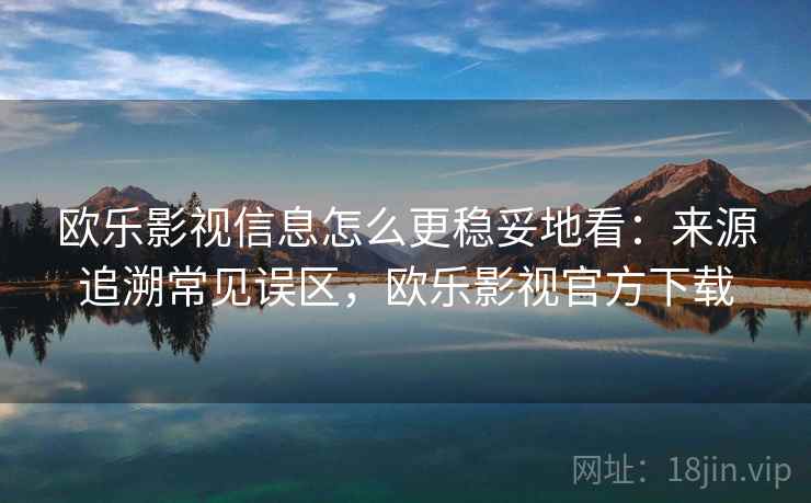 欧乐影视信息怎么更稳妥地看：来源追溯常见误区，欧乐影视官方下载